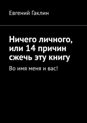 Евгений Гаклин. Ничего личного, или 14 причин сжечь эту книгу. Во имя меня и вас!