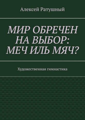Обложка книги «Мир обречен на выбор: меч иль мяч? Художественная гимнастика»