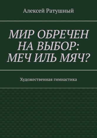 Алексей Алексеевич Ратушный. Мир обречен на выбор: меч иль мяч? Художественная гимнастика