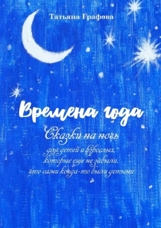 Обложка книги «Времена года. Сказки на ночь для детей и взрослых, которые еще не забыли, что сами когда-то были детьми»