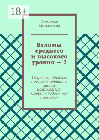 Обложка книги «Взломы среднего и высокого уровня – 2. Секреты, приколы, программирование, знание компьютера. Cборник кодов моих программ»