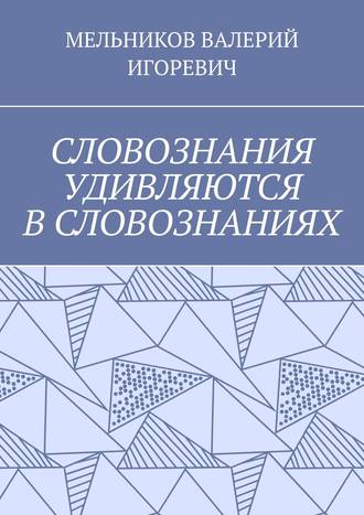 Валерий Игоревич Мельников. СЛОВОЗНАНИЯ УДИВЛЯЮТСЯ В СЛОВОЗНАНИЯХ