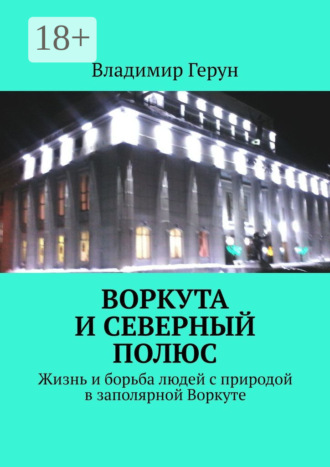 Обложка книги «Воркута и Северный полюс. Жизнь и борьба людей с природой в заполярной Воркуте»