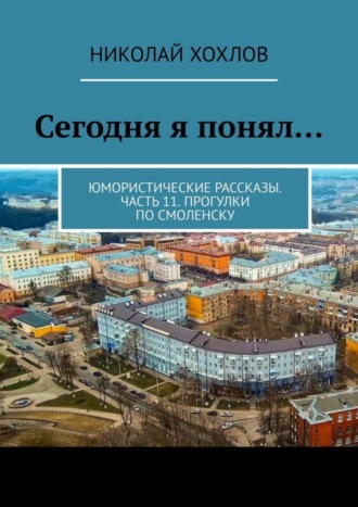 Николай Хохлов. Сегодня я понял… Юмористические рассказы. Часть 11. Прогулки по Смоленску