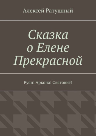 Алексей Алексеевич Ратушный. Сказка о Елене Прекрасной. Руян! Аркона! Святовит!