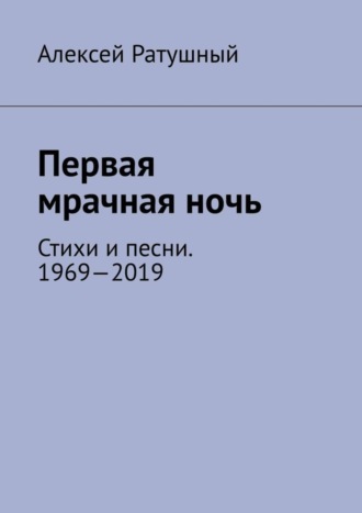 Алексей Алексеевич Ратушный. Первая мрачная ночь. Стихи и песни. 1969—2019