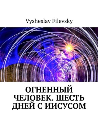 Vysheslav Filevsky. Огненный человек. Шесть дней с Иисусом