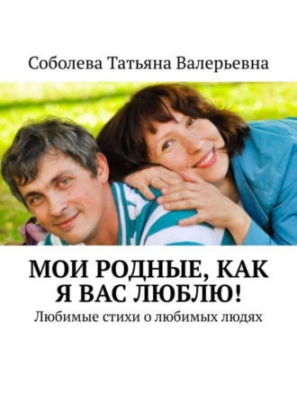 Соболева Татьяна Валерьевна. Мои родные, как я вас люблю! Любимые стихи о любимых людях