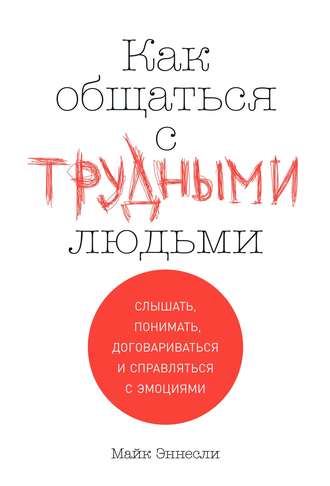 Майк Эннесли. Как общаться с трудными людьми. Слышать, понимать, договариваться и справляться с эмоциями