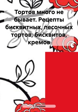Обложка книги «Тортов много не бывает. Рецепты бисквитных, песочных тортов, бисквитов, кремов»