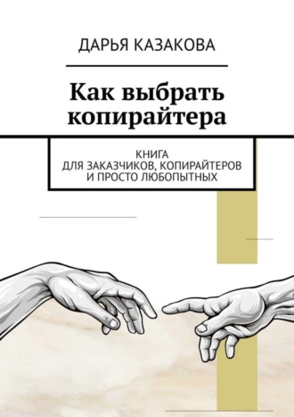 Дарья Петровна Казакова. Как выбрать копирайтера. Книга для заказчиков, копирайтеров и просто любопытных