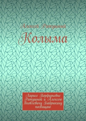 Алексей Алексеевич Ратушный. Колыма. Ларисе Порфирьевне Ратушной и Алексею Яковлевичу Бабрыкину посвящаю