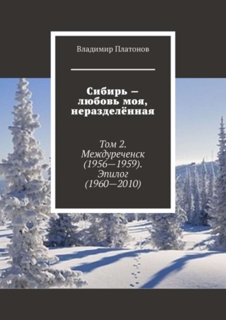 Владимир Платонов. Сибирь – любовь моя, неразделённая. Том 2. Междуреченск (1956—1959). Эпилог (1960—2010)