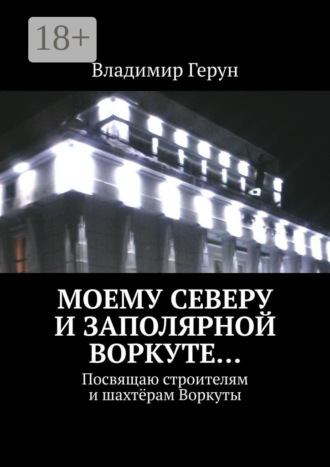 Обложка книги «Моему Северу и Заполярной Воркуте… Посвящаю строителям и шахтёрам Воркуты»