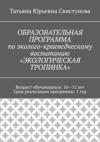 Татьяна Юрьевна Свистунова. ОБРАЗОВАТЕЛЬНАЯ ПРОГРАММА по эколого-краеведческому воспитанию «ЭКОЛОГИЧЕСКАЯ ТРОПИНКА»