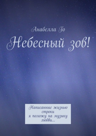 Анабелла Го. Небесный зов! Написанные жизнью строки я положу на музыку любви…