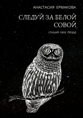 Анастасия Ермакова. Следуй за белой совой. Слушай своё сердце