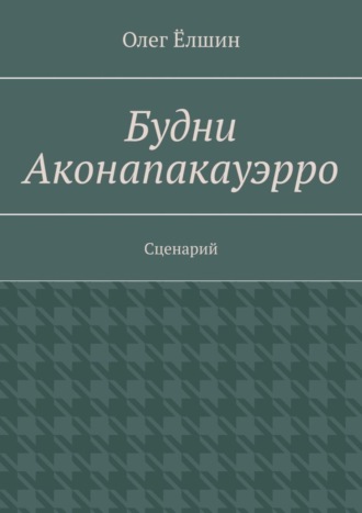 Олег Ёлшин. Будни Аконапакауэрро. Сценарий