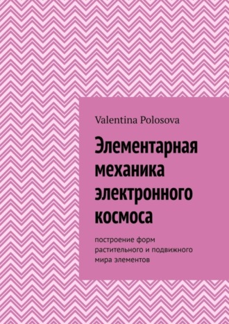 Обложка книги «Элементарная механика электронного космоса. Построение форм растительного и подвижного мира элементов»