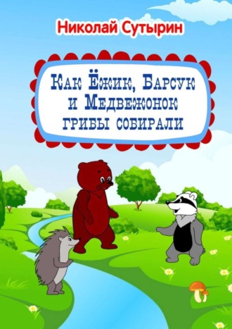 Обложка книги «Как Ёжик, Барсук и Медвежонок грибы собирали»