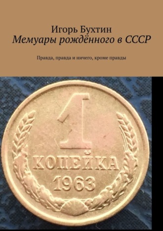 Игорь Бухтин. Мемуары рождённого в СССР. Правда, правда и ничего, кроме правды