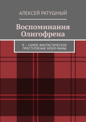 Алексей Ратушный. Воспоминания Олигофрена. Я – самое фантастическое преступление моей мамы