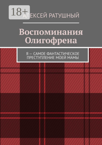 Алексей Ратушный. Воспоминания Олигофрена. Я – самое фантастическое преступление моей мамы