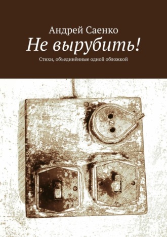 Андрей Саенко. Не вырубить! Стихи, объединённые одной обложкой