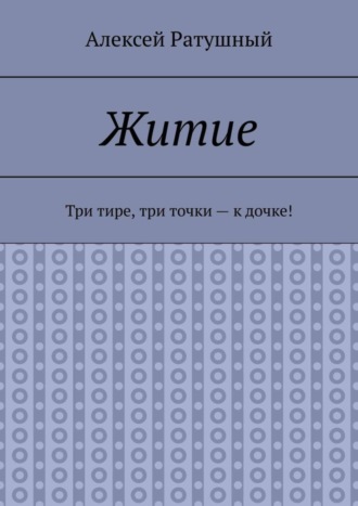 Алексей Ратушный. Житие. Три тире, три точки – к дочке!