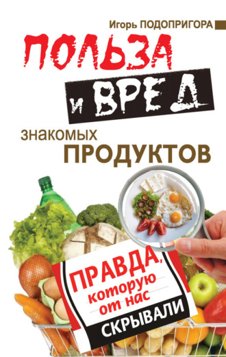 Обложка книги «Польза и вред знакомых продуктов. Правда, которую от нас скрывали»