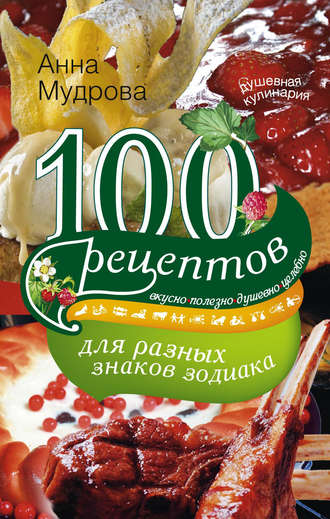 Обложка книги «100 рецептов для разных знаков зодиака. Вкусно, полезно, душевно, целебно»