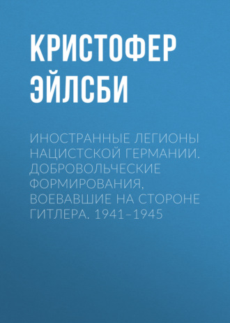 Обложка книги «Иностранные легионы нацистской Германии. Добровольческие формирования, воевавшие на стороне Гитлера. 1941–1945»