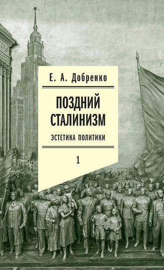 Евгений Добренко. Поздний сталинизм: Эстетика политики. Том 1