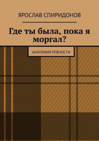 Ярослав Спиридонов. Где ты была, пока я моргал? Анатомия ревности