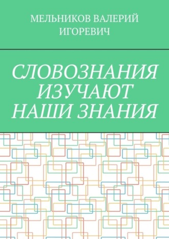 Валерий Игоревич Мельников. СЛОВОЗНАНИЯ ИЗУЧАЮТ НАШИ ЗНАНИЯ