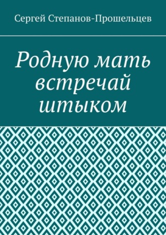 Сергей Павлович Степанов-Прошельцев. Родную мать встречай штыком. О «творцах» и жертвах террора