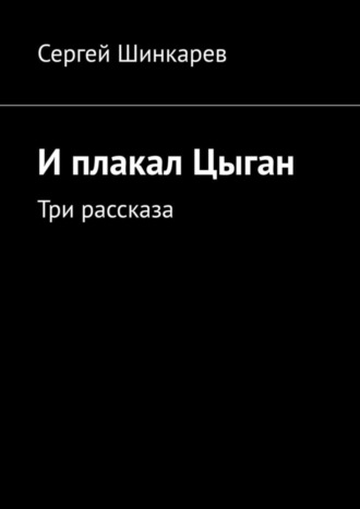 Сергей Шинкарев. И плакал Цыган. Три рассказа