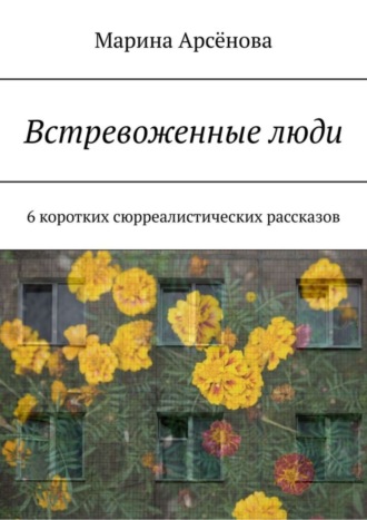 Марина Арсёнова. Встревоженные люди. 6 коротких сюрреалистических рассказов