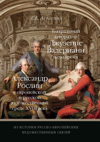 Обложка книги «Из истории русско-европейских художественных связей. Театральный декоратор Джузеппе Валериани и его время. Александр Рослин в европейской и русской художественной среде XVIII века»