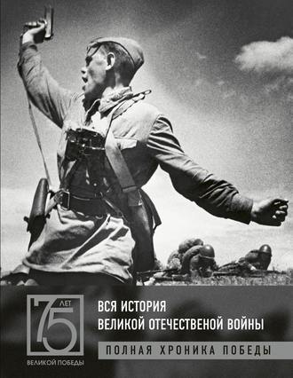 Обложка книги «Вся история Великой Отечественной войны. Полная хроника победы»