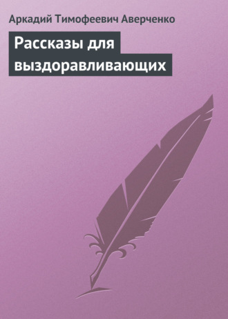 Аркадий Аверченко. Рассказы для выздоравливающих