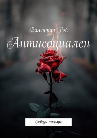 Валентин Рэй. Антисоциален. Сквозь пальцы