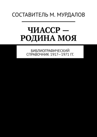 Обложка книги «ЧИАССР – родина моя. Библиографический справочник 1917—1971 гг.»