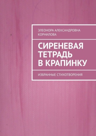 Элеонора Александровна Корнилова. Сиреневая тетрадь в крапинку. Избранные стихотворения