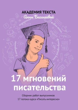 Академия текста Анны Баганаевой. 17 мгновений писательства. Сборник работ выпускников 17 потока курса «Писать интересно»