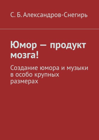 С. Б. Александров-Снегирь. Юмор – продукт мозга! Создание юмора и музыки в особо крупных размерах