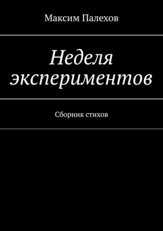 Максим Палехов. Неделя экспериментов. Сборник стихов