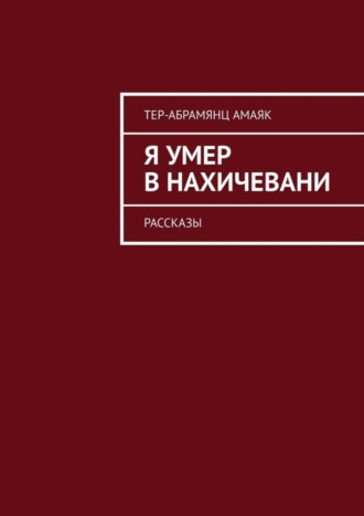 Амаяк Тер-Абрамянц. Я умер в Нахичевани. Рассказы