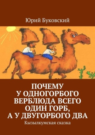 Обложка книги «Почему у одногорбого верблюда всего один горб, а у двугорбого два. Кызылкумская сказка»