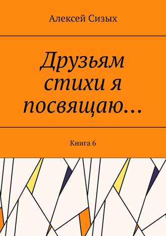 Алексей Сизых. Друзьям стихи я посвящаю… Книга 6